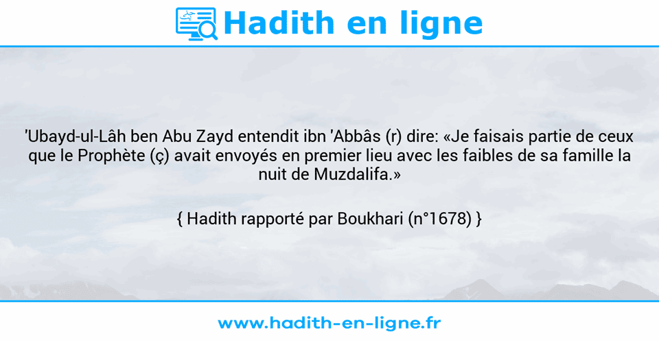 Une image avec le hadith : 'Ubayd-ul-Lâh ben Abu Zayd entendit ibn 'Abbâs (r) dire: «Je faisais partie de ceux que le Prophète (ç) avait envoyés en premier lieu avec les faibles de sa famille la nuit de Muzdalifa.» Hadith rapporté par Boukhari (n°1678)
