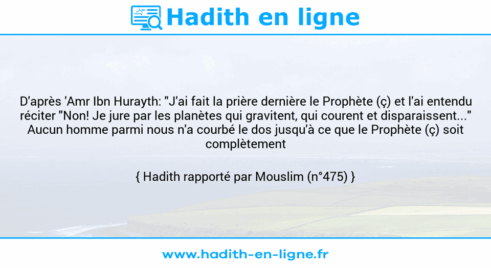 Une image avec le hadith : D'après 'Amr Ibn Hurayth: "J'ai fait la prière dernière le Prophète (ç) et l'ai entendu réciter "Non! Je jure par les planètes qui gravitent, qui courent et disparaissent..." Aucun homme parmi nous n'a courbé le dos jusqu'à ce que le Prophète (ç) soit complètement prosterné". Hadith rapporté par Mouslim (n°475)