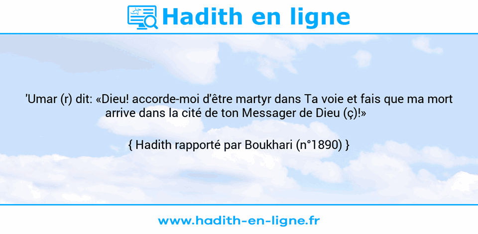 Une image avec le hadith : 'Umar (r) dit: «Dieu! accorde-moi d'être martyr dans Ta voie et fais que ma mort arrive dans la cité de ton Messager de Dieu (ç)!»   Hadith rapporté par Boukhari (n°1890)