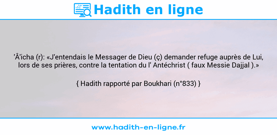 Une image avec le hadith : 'Â'icha (r): «J'entendais le Messager de Dieu (ç) demander refuge auprès de Lui, lors de ses prières, contre la tentation du l' Antéchrist ( faux Messie Dajjal ).» Hadith rapporté par Boukhari (n°833)