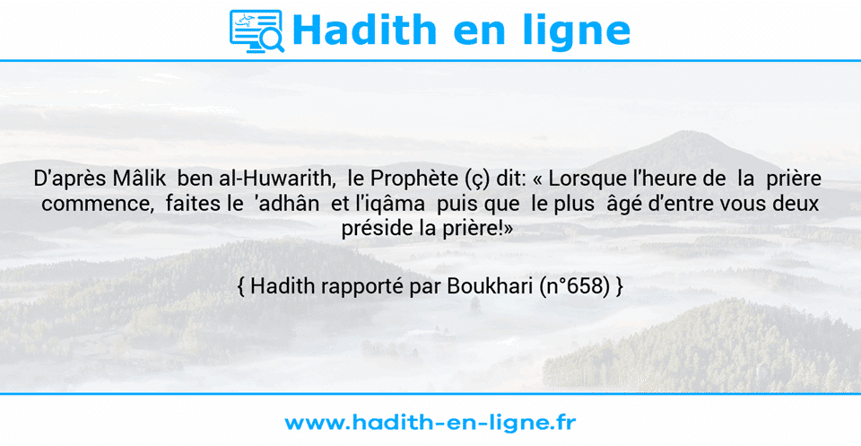 Une image avec le hadith : D'après Mâlik  ben al-Huwarith,  le Prophète (ç) dit: «	Lorsque l'heure de  la  prière  commence,  faites le  'adhân  et l'iqâma  puis que  le plus  âgé d'entre vous deux préside la prière!»  Hadith rapporté par Boukhari (n°658)