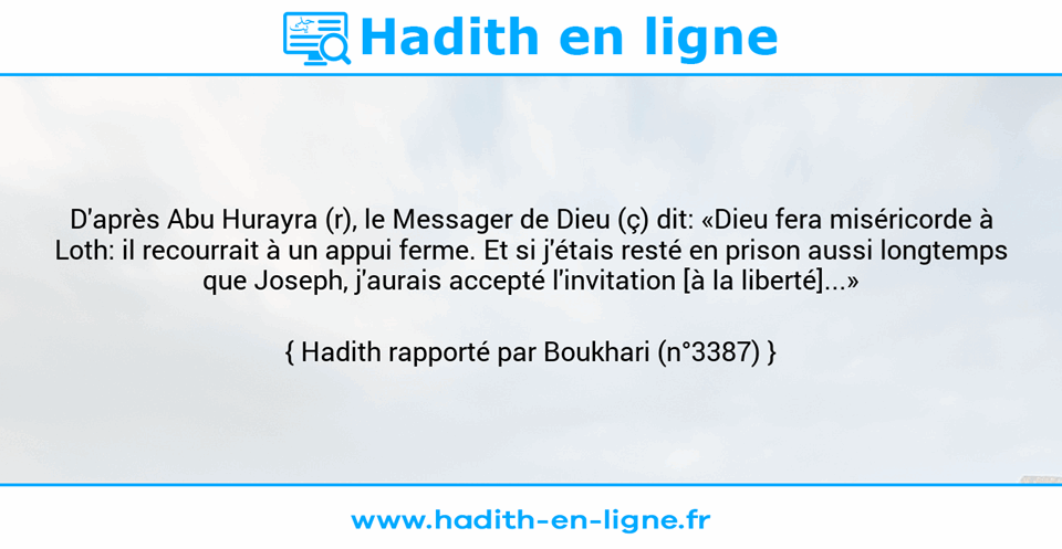 Une image avec le hadith : D'après Abu Hurayra (r), le Messager de Dieu (ç) dit: «Dieu fera miséricorde à Loth: il recourrait à un appui ferme. Et si j'étais resté en prison aussi longtemps que Joseph, j'aurais accepté l'invitation [à la liberté]...» Hadith rapporté par Boukhari (n°3387)