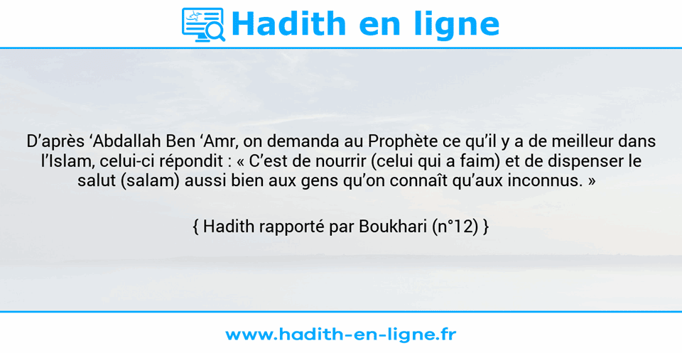 Une image avec le hadith : D’après ‘Abdallah Ben ‘Amr, on demanda au Prophète ce qu’il y a de meilleur dans l’Islam, celui-ci répondit : « C’est de nourrir (celui qui a faim) et de dispenser le salut (salam) aussi bien aux gens qu’on connaît qu’aux inconnus. »   Hadith rapporté par Boukhari (n°12)