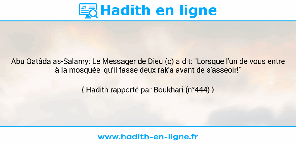 Une image avec le hadith : Abu Qatâda as-Salamy: Le Messager de Dieu (ç) a dit: "Lorsque l'un de vous entre à la mosquée, qu'il fasse deux rak'a avant de s'asseoir!" Hadith rapporté par Boukhari (n°444)
