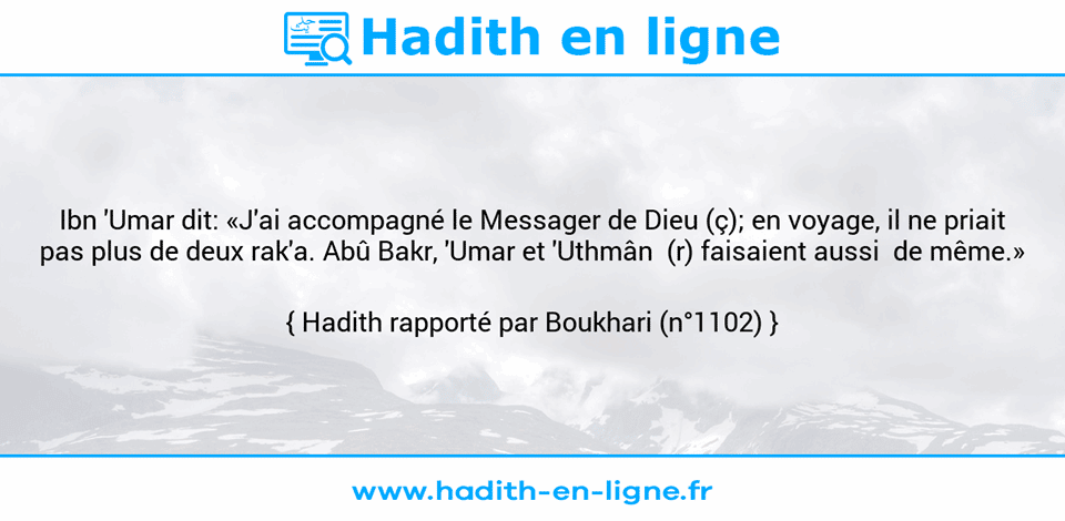 Une image avec le hadith : Ibn 'Umar dit: «J'ai accompagné le Messager de Dieu (ç); en voyage, il ne priait pas plus de deux rak'a. Abû Bakr, 'Umar et 'Uthmân  (r) faisaient aussi  de même.» Hadith rapporté par Boukhari (n°1102)