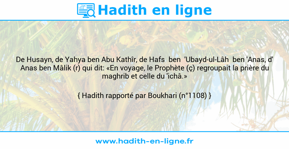 Une image avec le hadith : De Husayn, de Yahya ben Abu Kathîr, de Hafs  ben  'Ubayd-ul-Lâh  ben 'Anas, d' Anas ben Mâlik (r) qui dit: «En voyage, le Prophète (ç) regroupait la prière du maghrib et celle du 'ichâ.» Hadith rapporté par Boukhari (n°1108)
