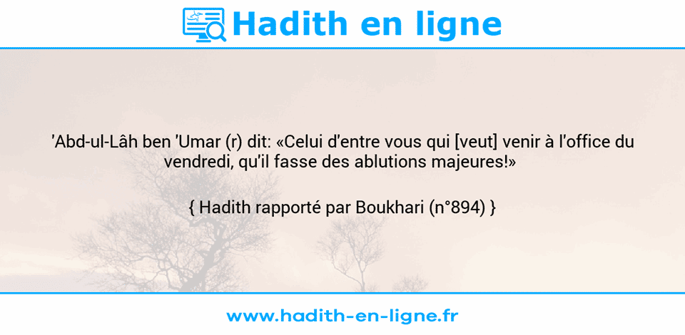 Une image avec le hadith :  'Abd-ul-Lâh ben 'Umar (r) dit: «Celui d'entre vous qui [veut] venir à l'office du vendredi, qu'il fasse des ablutions majeures!»  Hadith rapporté par Boukhari (n°894)