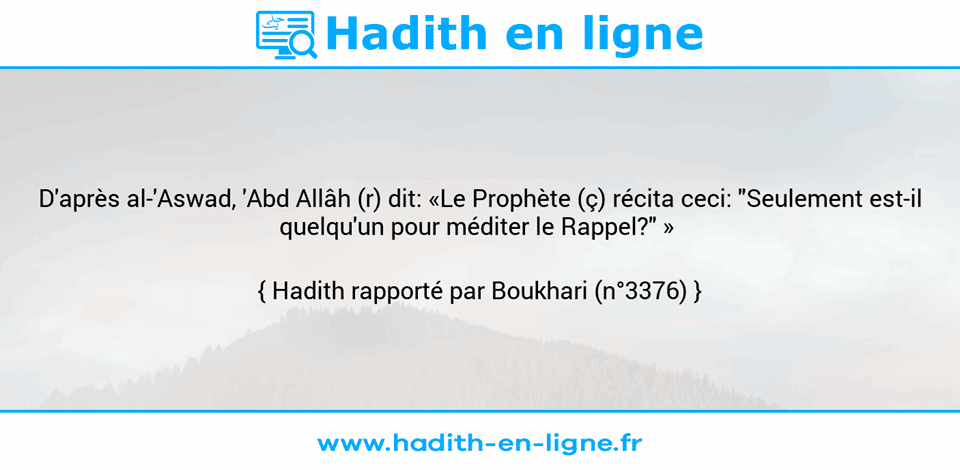 Une image avec le hadith : D'après al-'Aswad, 'Abd Allâh (r) dit: «Le Prophète (ç) récita ceci: "Seulement est-il quelqu'un pour méditer le Rappel?" »  Hadith rapporté par Boukhari (n°3376)