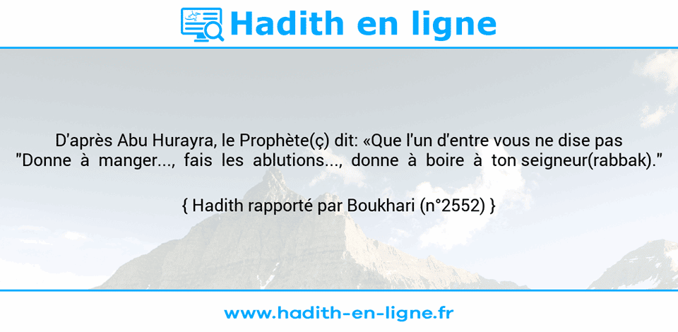 Une image avec le hadith : D'après Abu Hurayra, le Prophète(ç) dit: «Que l'un d'entre vous ne dise pas "Donne  à  manger...,  fais  les  ablutions...,  donne  à  boire  à  ton seigneur(rabbak)." Hadith rapporté par Boukhari (n°2552)