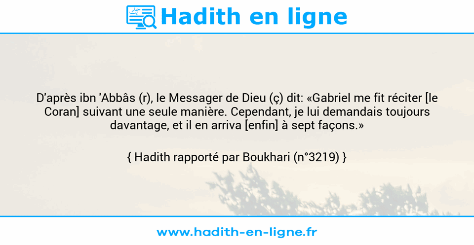 Une image avec le hadith : D'après ibn 'Abbâs (r), le Messager de Dieu (ç) dit: «Gabriel me fit réciter [le Coran] suivant une seule manière. Cependant, je lui demandais toujours davantage, et il en arriva [enfin] à sept façons.» Hadith rapporté par Boukhari (n°3219)