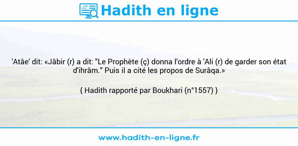 Une image avec le hadith : 'Atâe' dit: «Jâbir (r) a dit: "Le Prophète (ç) donna l'ordre à 'Ali (r) de garder son état d'ihrâm." Puis il a cité les propos de Surâqa.» Hadith rapporté par Boukhari (n°1557)