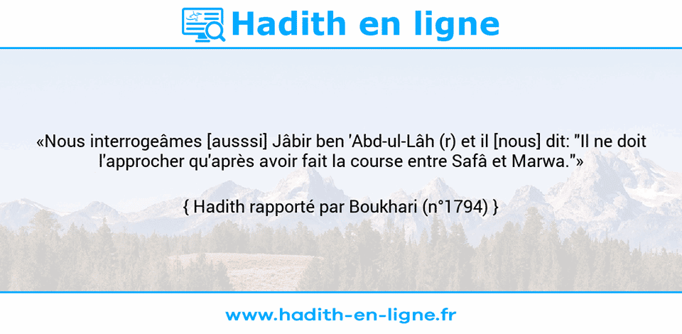 Une image avec le hadith :  «Nous interrogeâmes [ausssi] Jâbir ben 'Abd-ul-Lâh (r) et il [nous] dit: "Il ne doit l'approcher qu'après avoir fait la course entre Safâ et Marwa."» Hadith rapporté par Boukhari (n°1794)