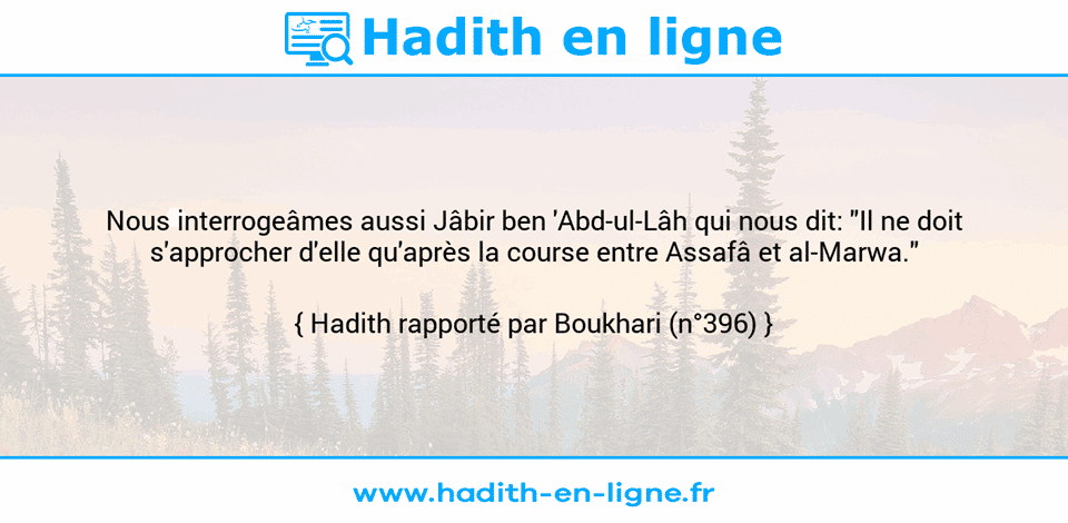 Une image avec le hadith : Nous interrogeâmes aussi Jâbir ben 'Abd-ul-Lâh qui nous dit: "Il ne doit s'approcher d'elle qu'après la course entre Assafâ et al-Marwa." Hadith rapporté par Boukhari (n°396)