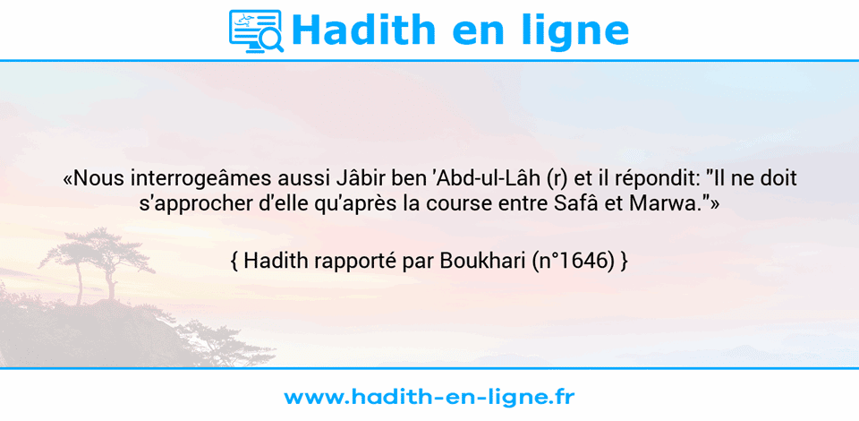 Une image avec le hadith :  «Nous interrogeâmes aussi Jâbir ben 'Abd-ul-Lâh (r) et il répondit: "Il ne doit s'approcher d'elle qu'après la course entre Safâ et Marwa."» Hadith rapporté par Boukhari (n°1646)