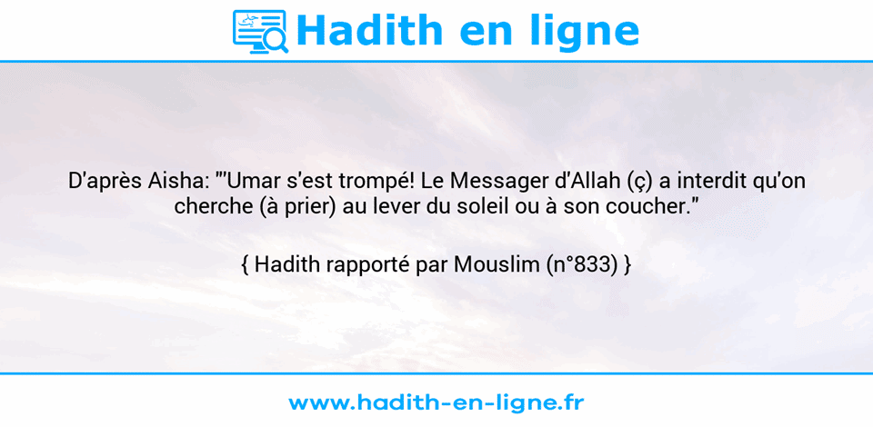 Une image avec le hadith : D'après Aisha: "'Umar s'est trompé! Le Messager d'Allah (ç) a interdit qu'on cherche (à prier) au lever du soleil ou à son coucher." Hadith rapporté par Mouslim (n°833)