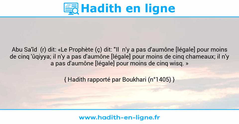 Une image avec le hadith : Abu Sa'îd  (r) dit: «Le Prophète (ç) dit: "Il  n'y a pas d'aumône [légale] pour moins de cinq 'ûqiyya; il n'y a pas d'aumône [légale] pour moins de cinq chameaux; il n'y a pas d'aumône [légale] pour moins de cinq wisq. » Hadith rapporté par Boukhari (n°1405)