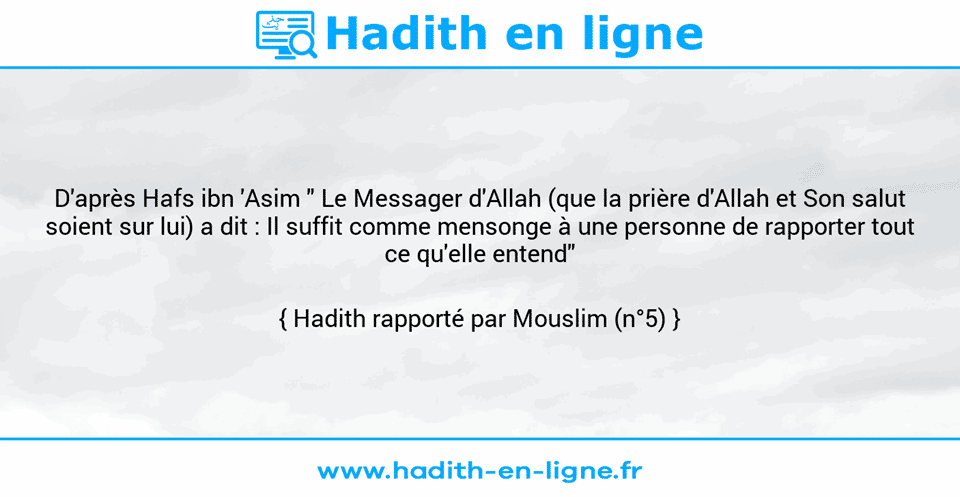 Une image avec le hadith : D'après Hafs ibn 'Asim " Le Messager d'Allah (que la prière d'Allah et Son salut soient sur lui) a dit : Il suffit comme mensonge à une personne de rapporter tout ce qu'elle entend" Hadith rapporté par Mouslim (n°5)