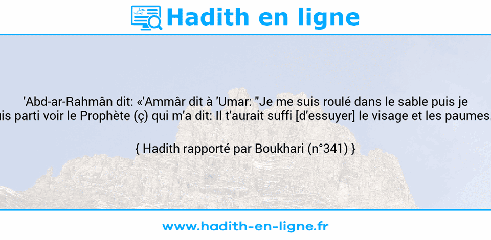 Une image avec le hadith : 'Abd-ar-Rahmân dit: «'Ammâr dit à 'Umar: "Je me suis roulé dans le sable puis je suis parti voir le Prophète (ç) qui m'a dit: Il t'aurait suffi [d'essuyer] le visage et les paumes."» Hadith rapporté par Boukhari (n°341)