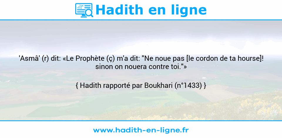 Une image avec le hadith : 'Asmâ' (r) dit: «Le Prophète (ç) m'a dit: "Ne noue pas [le cordon de ta hourse]! sinon on nouera contre toi."» Hadith rapporté par Boukhari (n°1433)