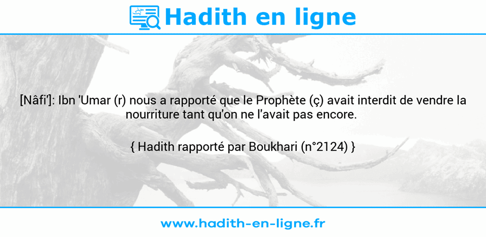 Une image avec le hadith : [Nâfi']: Ibn 'Umar (r) nous a rapporté que le Prophète (ç) avait interdit de vendre la nourriture tant qu'on ne l'avait pas encore.  Hadith rapporté par Boukhari (n°2124)