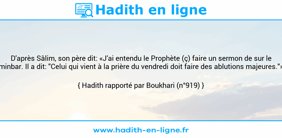 Une image avec le hadith : D'après Sâlim, son père dit: «J'ai entendu le Prophète (ç) faire un sermon de sur le minbar. Il a dit: "Celui qui vient à la prière du vendredi doit faire des ablutions majeures."» Hadith rapporté par Boukhari (n°919)