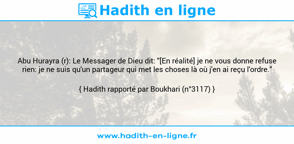 Une image avec le hadith : Abu Hurayra (r): Le Messager de Dieu dit: "[En réalité] je ne vous donne refuse rien: je ne suis qu'un partageur qui met les choses là où j'en ai reçu l'ordre." Hadith rapporté par Boukhari (n°3117)