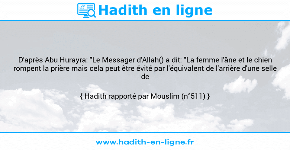 Une image avec le hadith : D'après Abu Hurayra: "Le Messager d'Allah() a dit: "La femme l'âne et le chien rompent la prière mais cela peut être évité par l'équivalent de l'arrière d'une selle de chameau." Hadith rapporté par Mouslim (n°511)