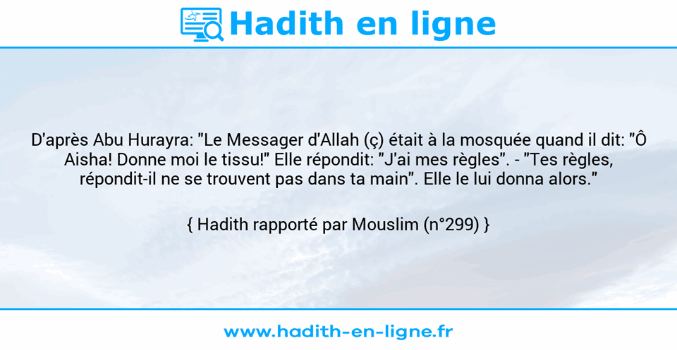 Une image avec le hadith : D'après Abu Hurayra: "Le Messager d'Allah (ç) était à la mosquée quand il dit: "Ô Aisha! Donne moi le tissu!" Elle répondit: "J'ai mes règles". - "Tes règles, répondit-il ne se trouvent pas dans ta main". Elle le lui donna alors." Hadith rapporté par Mouslim (n°299)