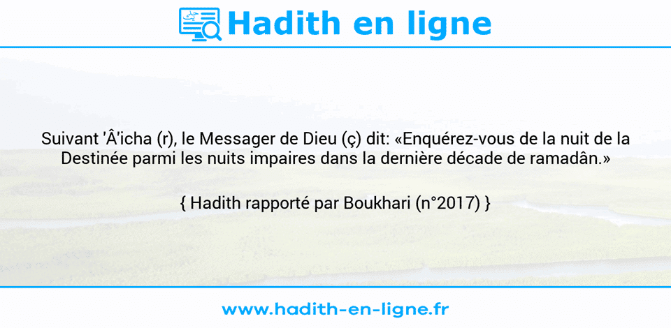 Une image avec le hadith : Suivant 'Â'icha (r), le Messager de Dieu (ç) dit: «Enquérez-vous de la nuit de la Destinée parmi les nuits impaires dans la dernière décade de ramadân.» Hadith rapporté par Boukhari (n°2017)