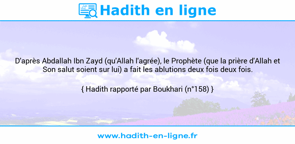 Une image avec le hadith : D'après Abdallah Ibn Zayd (qu'Allah l'agrée), le Prophète (que la prière d'Allah et Son salut soient sur lui) a fait les ablutions deux fois deux fois. Hadith rapporté par Boukhari (n°158)