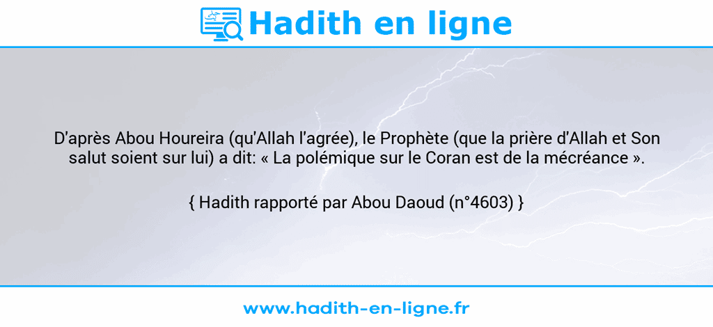 Une image avec le hadith : D'après Abou Houreira (qu'Allah l'agrée), le Prophète (que la prière d'Allah et Son salut soient sur lui) a dit: « La polémique sur le Coran est de la mécréance ». Hadith rapporté par Abou Daoud (n°4603)