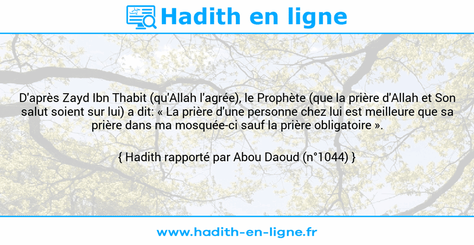 Une image avec le hadith : D'après Zayd Ibn Thabit (qu'Allah l'agrée), le Prophète (que la prière d'Allah et Son salut soient sur lui) a dit: « La prière d'une personne chez lui est meilleure que sa prière dans ma mosquée-ci sauf la prière obligatoire ». Hadith rapporté par Abou Daoud (n°1044)