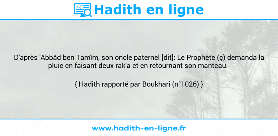 Une image avec le hadith : D'après 'Abbâd ben Tamîm, son oncle paternel [dit]: Le Prophète (ç) demanda la pluie en faisant deux rak'a et en retournant son manteau.  Hadith rapporté par Boukhari (n°1026)