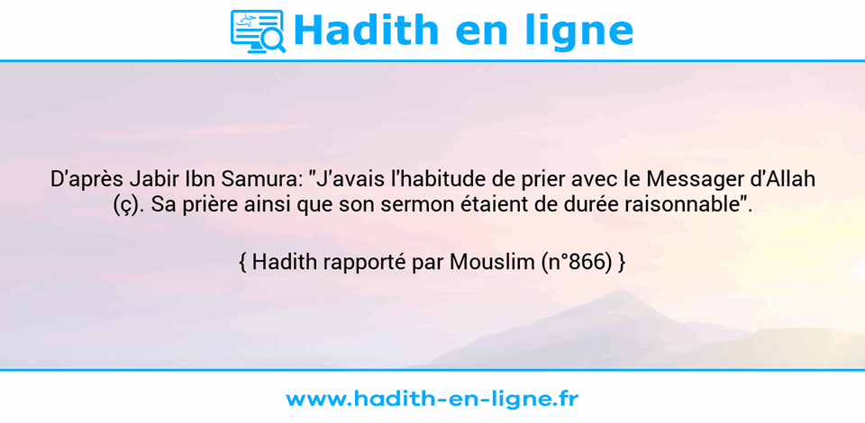 Une image avec le hadith : D'après Jabir Ibn Samura: "J'avais l'habitude de prier avec le Messager d'Allah (ç). Sa prière ainsi que son sermon étaient de durée raisonnable". Hadith rapporté par Mouslim (n°866)