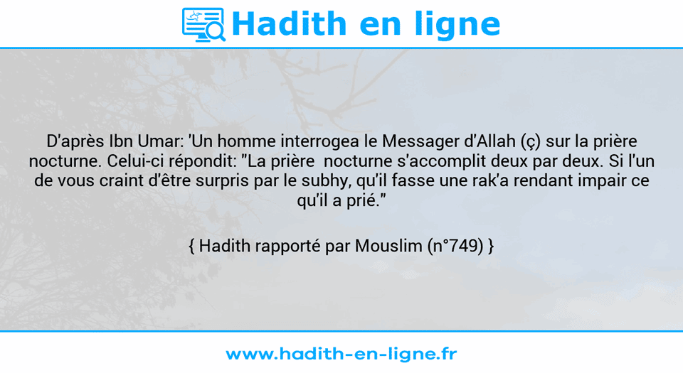 Une image avec le hadith : D'après Ibn Umar: 'Un homme interrogea le Messager d'Allah (ç) sur la prière nocturne. Celui-ci répondit: "La prière  nocturne s'accomplit deux par deux. Si l'un de vous craint d'être surpris par le subhy, qu'il fasse une rak'a rendant impair ce qu'il a prié." Hadith rapporté par Mouslim (n°749)