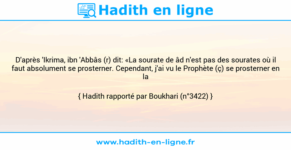Une image avec le hadith : D'après 'Ikrima, ibn 'Abbâs (r) dit: «La sourate de âd n'est pas des sourates où il faut absolument se prosterner. Cependant, j'ai vu le Prophète (ç) se prosterner en la récitant.» Hadith rapporté par Boukhari (n°3422)