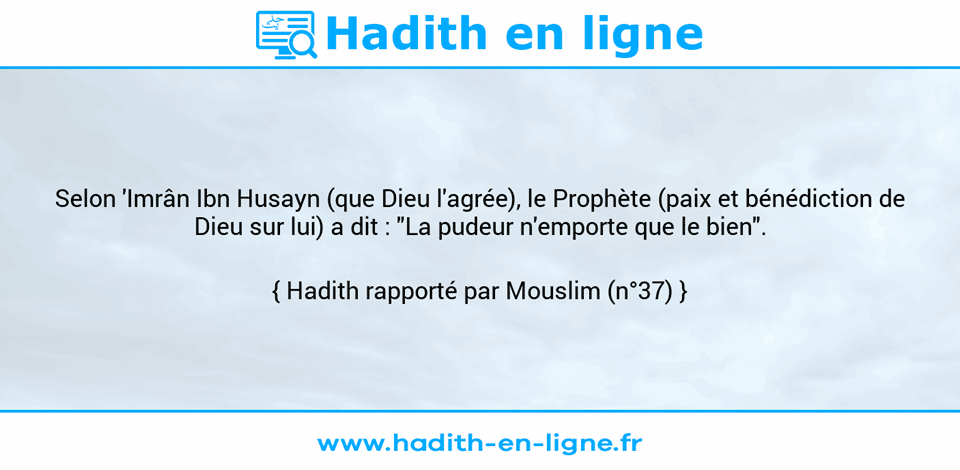Une image avec le hadith : Selon 'Imrân Ibn Husayn (que Dieu l'agrée), le Prophète (paix et bénédiction de Dieu sur lui) a dit : "La pudeur n'emporte que le bien". Hadith rapporté par Mouslim (n°37)