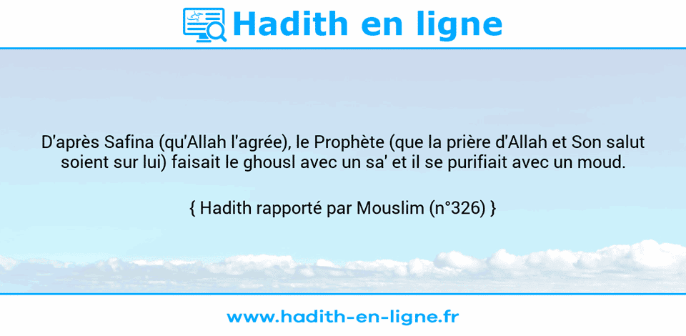 Une image avec le hadith : D'après Safina (qu'Allah l'agrée), le Prophète (que la prière d'Allah et Son salut soient sur lui) faisait le ghousl avec un sa' et il se purifiait avec un moud. Hadith rapporté par Mouslim (n°326)