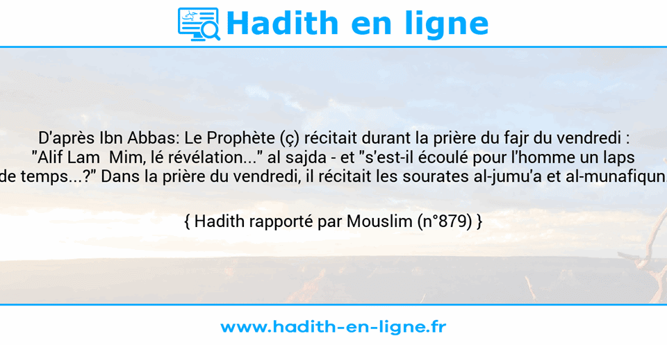 Une image avec le hadith : D'après Ibn Abbas: Le Prophète (ç) récitait durant la prière du fajr du vendredi : "Alif Lam  Mim, lé révélation..." al sajda - et "s'est-il écoulé pour l'homme un laps de temps...?" Dans la prière du vendredi, il récitait les sourates al-jumu'a et al-munafiqun. Hadith rapporté par Mouslim (n°879)