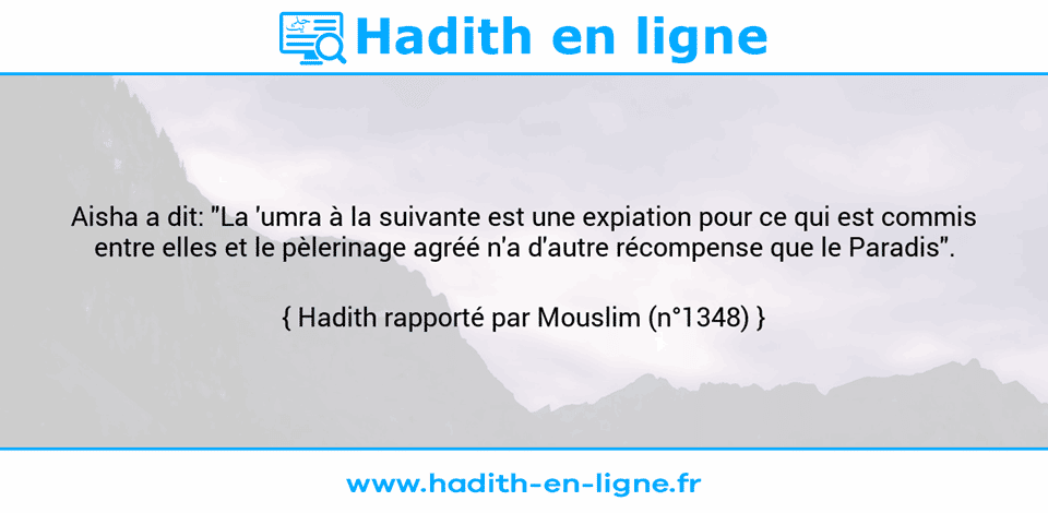 Une image avec le hadith : Aisha a dit: "La 'umra à la suivante est une expiation pour ce qui est commis entre elles et le pèlerinage agréé n'a d'autre récompense que le Paradis". Hadith rapporté par Mouslim (n°1348)