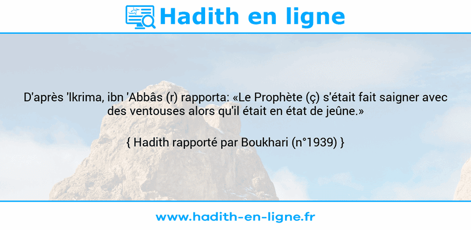 Une image avec le hadith : D'après 'lkrima, ibn 'Abbâs (r) rapporta: «Le Prophète (ç) s'était fait saigner avec des ventouses alors qu'il était en état de jeûne.» Hadith rapporté par Boukhari (n°1939)