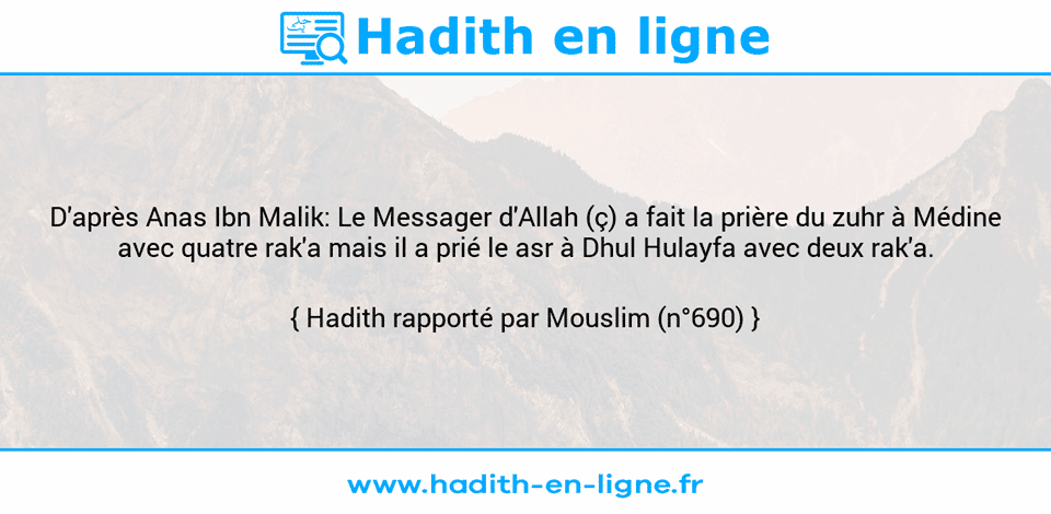 Une image avec le hadith : D'après Anas Ibn Malik: Le Messager d'Allah (ç) a fait la prière du zuhr à Médine avec quatre rak'a mais il a prié le asr à Dhul Hulayfa avec deux rak'a. Hadith rapporté par Mouslim (n°690)