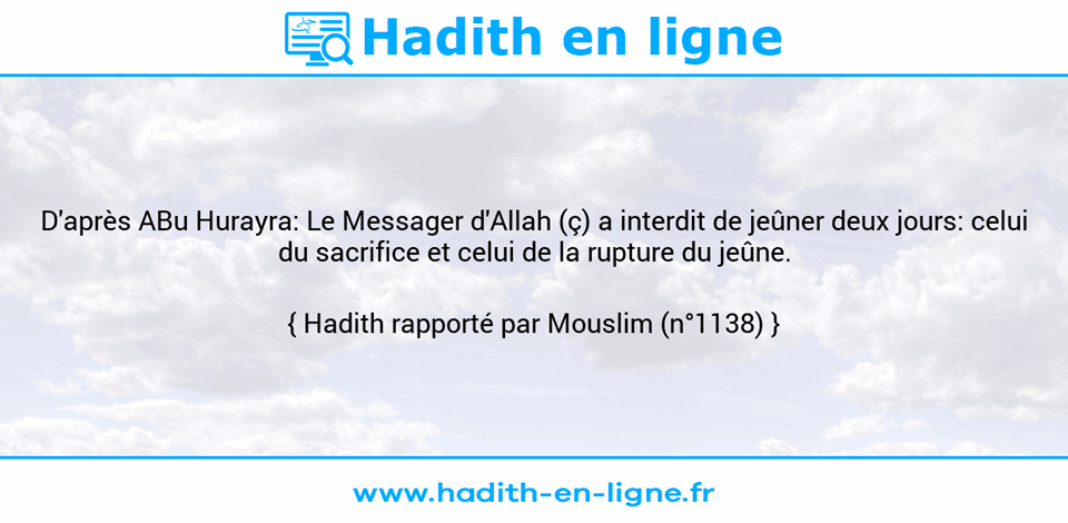 Une image avec le hadith : D'après ABu Hurayra: Le Messager d'Allah (ç) a interdit de jeûner deux jours: celui du sacrifice et celui de la rupture du jeûne. Hadith rapporté par Mouslim (n°1138)