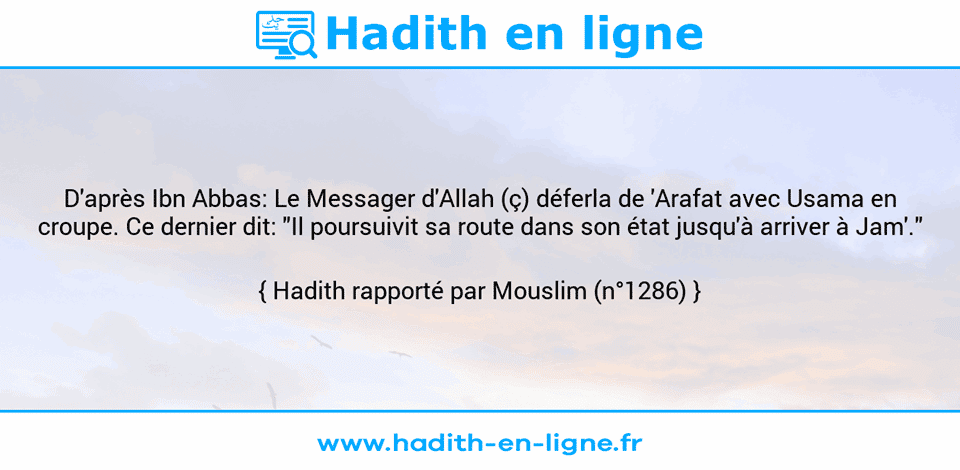 Une image avec le hadith : D'après Ibn Abbas: Le Messager d'Allah (ç) déferla de 'Arafat avec Usama en croupe. Ce dernier dit: "Il poursuivit sa route dans son état jusqu'à arriver à Jam'." Hadith rapporté par Mouslim (n°1286)