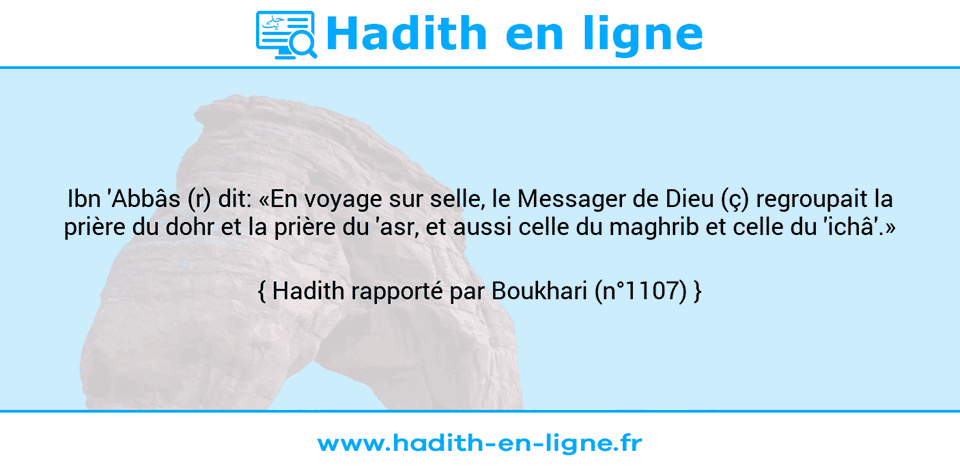 Une image avec le hadith : Ibn 'Abbâs (r) dit: «En voyage sur selle, le Messager de Dieu (ç) regroupait la prière du dohr et la prière du 'asr, et aussi celle du maghrib et celle du 'ichâ'.» Hadith rapporté par Boukhari (n°1107)