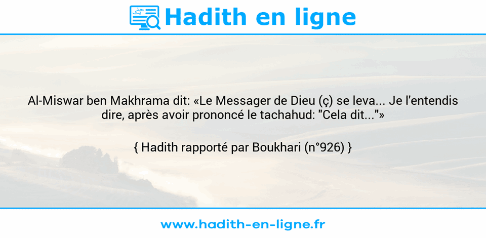 Une image avec le hadith : Al-Miswar ben Makhrama dit: «Le Messager de Dieu (ç) se leva... Je l'entendis dire, après avoir prononcé le tachahud: "Cela dit..."» Hadith rapporté par Boukhari (n°926)