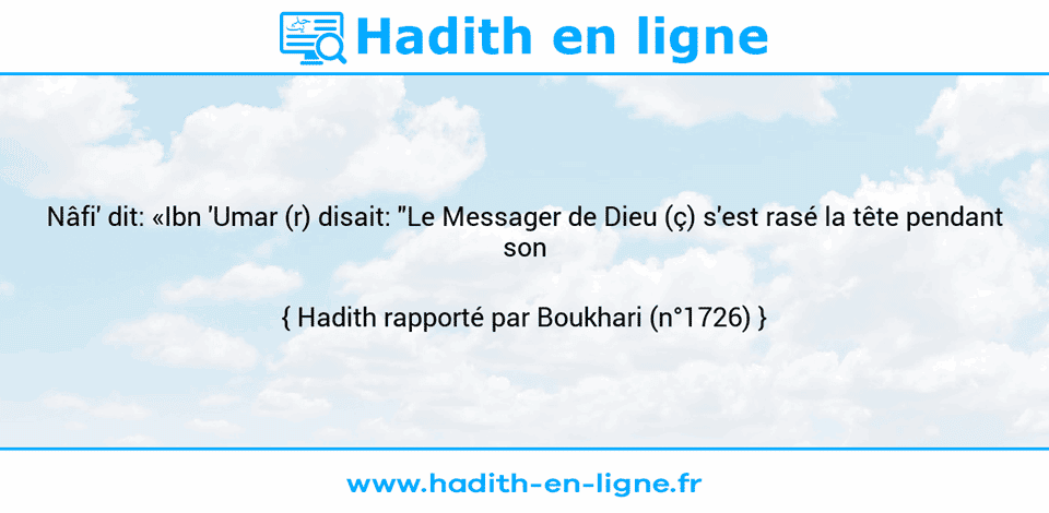 Une image avec le hadith : Nâfi' dit: «Ibn 'Umar (r) disait: "Le Messager de Dieu (ç) s'est rasé la tête pendant son hajj."» Hadith rapporté par Boukhari (n°1726)