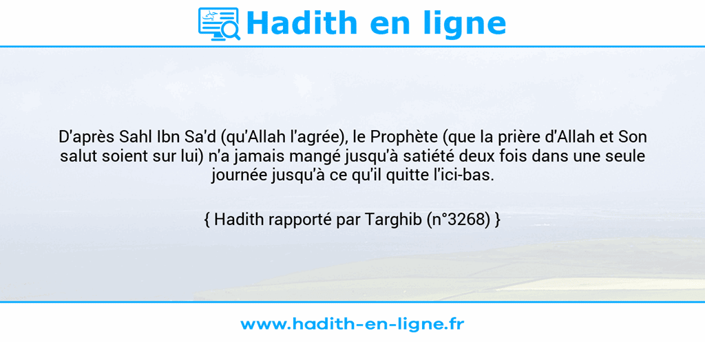 Une image avec le hadith : D'après Sahl Ibn Sa'd (qu'Allah l'agrée), le Prophète (que la prière d'Allah et Son salut soient sur lui) n'a jamais mangé jusqu'à satiété deux fois dans une seule journée jusqu'à ce qu'il quitte l'ici-bas. Hadith rapporté par Targhib (n°3268)