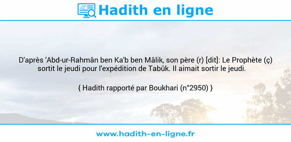 Une image avec le hadith : D'après 'Abd-ur-Rahmân ben Ka'b ben Mâlik, son père (r) [dit]: Le Prophète (ç) sortit le jeudi pour l'expédition de Tabûk. Il aimait sortir le jeudi.     Hadith rapporté par Boukhari (n°2950)
