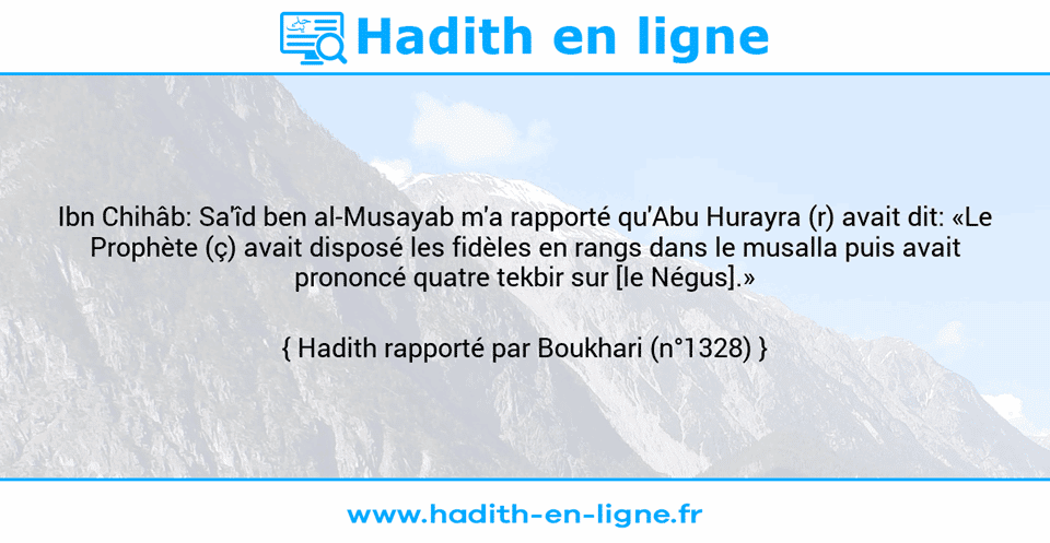 Une image avec le hadith : Ibn Chihâb: Sa'îd ben al-Musayab m'a rapporté qu'Abu Hurayra (r) avait dit: «Le Prophète (ç) avait disposé les fidèles en rangs dans le musalla puis avait prononcé quatre tekbir sur [le Négus].» Hadith rapporté par Boukhari (n°1328)